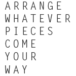 Arrange Whatever Pieces Come Your Way